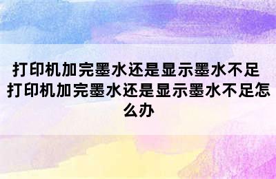 打印机加完墨水还是显示墨水不足 打印机加完墨水还是显示墨水不足怎么办